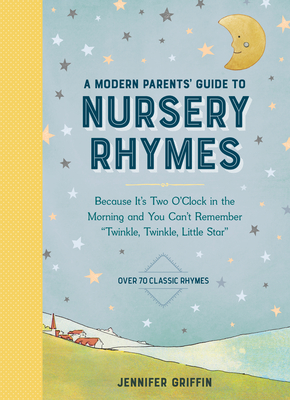 A Modern Parents' Guide to Nursery Rhymes: Because It's Two O'Clock in the Morning and You Can't Remember "Twinkle, Twinkle, Little Star" - Over 70 Classic Rhymes - Griffin, Jennifer