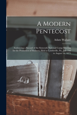 A Modern Pentecost: Embracing a Record of the Sixteenth National Camp-meeting for the Promotion of Holiness, Held at Landisville, Pa., July 23d to August 1st, 1873 - Wallace, Adam