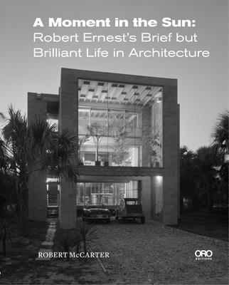 A Moment in the Sun: Robert Ernest's Brief But Brilliant Life in Architecture - McCarter, Robert