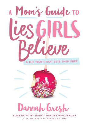 A Mom's Guide to Lies Girls Believe: And the Truth That Sets Them Free - Gresh, Dannah, and Wolgemuth, Nancy DeMoss (Foreword by)