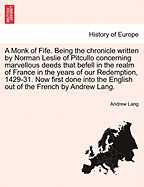 A Monk of Fife. Being the Chronicle Written by Norman Leslie of Pitcullo Concerning Marvellous Deeds That Befell in the Realm of France in the Years of Our Redemption, 1429-31. Now First Done Into the English Out of the French by Andrew Lang.