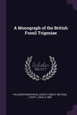 A Monograph of the British Fossil Trigoniae - Palaeontographical Society (Great Britai (Creator), and Lycett, John