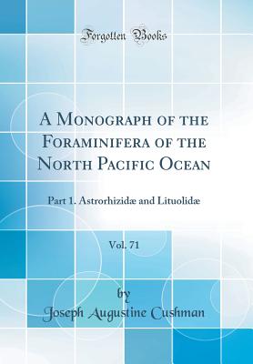 A Monograph of the Foraminifera of the North Pacific Ocean, Vol. 71: Part 1. Astrorhizid and Lituolid (Classic Reprint) - Cushman, Joseph Augustine