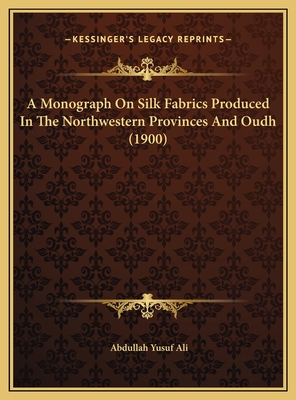 A Monograph on Silk Fabrics Produced in the Northwestern Provinces and Oudh (1900) - Ali, Abdullah Yusuf (Editor)