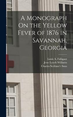 A Monograph On the Yellow Fever of 1876 in Savannah, Georgia - Williams, Jesse Lynch, and Sons, Charles Scribner's, and Falligant, Louis A