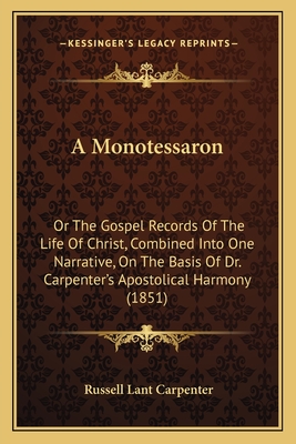 A Monotessaron: Or The Gospel Records Of The Life Of Christ, Combined Into One Narrative, On The Basis Of Dr. Carpenter's Apostolical Harmony (1851) - Carpenter, Russell Lant (Editor)