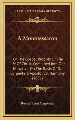 A Monotessaron: Or the Gospel Records of the Life of Christ, Combined Into One Narrative, on the Basis of Dr. Carpenter's Apostolical Harmony (1851) - Carpenter, Russell Lant (Editor)