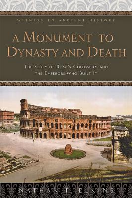 A Monument to Dynasty and Death: The Story of Rome's Colosseum and the Emperors Who Built It - Elkins, Nathan T