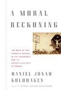 A Moral Reckoning: The Role of the Catholic Church in the Holocaust and Its Unfulfilled Duty of Repair - Goldhagen, Daniel Jonah