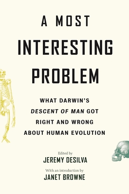 A Most Interesting Problem: What Darwin's Descent of Man Got Right and Wrong about Human Evolution - Desilva, Jeremy (Editor), and Browne, Janet (Introduction by)