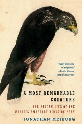 A Most Remarkable Creature: The Hidden Life of the World's Smartest Birds of Prey - Meiburg, Jonathan