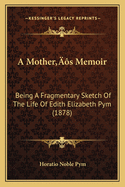 A Mother's Memoir: Being a Fragmentary Sketch of the Life of Edith Elizabeth Pym (1878)