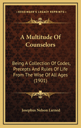 A Multitude of Counselors: Being a Collection of Codes, Precepts and Rules of Life from the Wise of All Ages (1901)