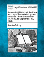 A Municipal History of the Town and City of Boston During Two Centuries: From September 17, 1630, to September 17, 1830