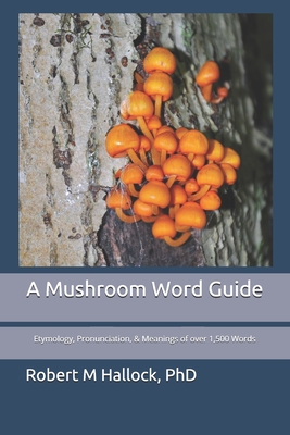 A Mushroom Word Guide: Etymology, Pronunciation, and Meanings of over 1,500 Words - Hallock, Robert M, PhD