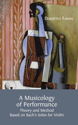 A Musicology of Performance: Theory and Method Based on Bach's Solos for Violin - Fabian, Dorottya