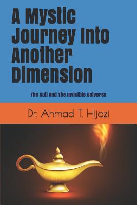 A Mystic Journey Into Another Dimension: The Sufi And The Invisible Universe - Hijazi, Ahmad T, Dr.