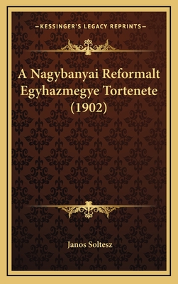 A Nagybanyai Reformalt Egyhazmegye Tortenete (1902) - Soltesz, Janos