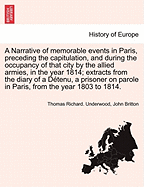 A Narrative of Memorable Events in Paris, Preceding the Capitulation and During the Occupancy of That City by the Allied Armies in the Year 1814: Being Extracts from the Journal of a D?tenu, Who Continued a Prisoner on Parole in the French Capital from th