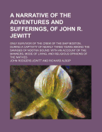 A Narrative of the Adventures and Sufferings, of John R. Jewitt, Only Survivor of the Crew of the Ship Boston: During a Captivity of Nearly Three Years Among the Savages of Nootka Sound; With an Account of the Manners, Mode of Living, and Religions Opinio