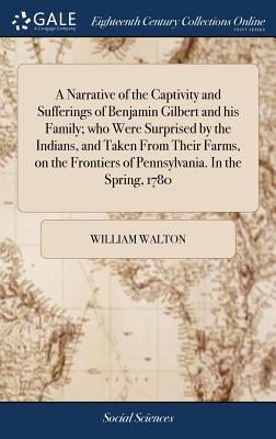 A Narrative of the Captivity and Sufferings of Benjamin Gilbert and his Family; who Were Surprised by the Indians, and Taken From Their Farms, on the Frontiers of Pennsylvania. In the Spring, 1780 - Walton, William