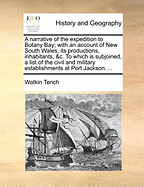 A Narrative of the Expedition to Botany Bay; With an Account of New South Wales, Its Productions, Inhabitants, &c. to Which Is Subjoined, a List of the Civil and Military Establishments at Port Jackson. by Captain Watkin Tench,
