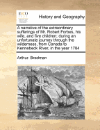 A Narrative of the Extraordinary Sufferings of Mr. Robert Forbes, His Wife, and Five Children; During an Unfortunate Journey Through the Wilderness, from Canada to Kennebeck River, in the Year 1784: In Which Three of Their Children Were Starved to Death