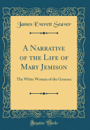 A Narrative of the Life of Mary Jemison: The White Woman of the Genesee (Classic Reprint)