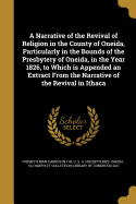 A Narrative of the Revival of Religion in the County of Oneida, Particularly in the Bounds of the Presbytery of Oneida, in the Year 1826, to Which Is Appended an Extract from the Narrative of the Revival in Ithaca