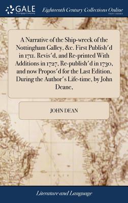 A Narrative of the Ship-wreck of the Nottingham Galley, &c. First Publish'd in 1711. Revis'd, and Re-printed With Additions in 1727, Re-publish'd in 1730, and now Propos'd for the Last Edition, During the Author's Life-time, by John Deane, - Dean, John