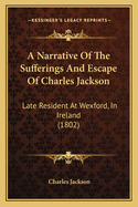 A Narrative Of The Sufferings And Escape Of Charles Jackson: Late Resident At Wexford, In Ireland (1802)