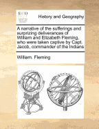 A Narrative of the Sufferings and Surprizing Deliverances of William and Elizabeth Fleming, Who Were Taken Captive by Capt. Jacob, Commander of the Indians