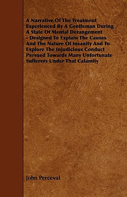 A Narrative of the Treatment Experienced by a Gentleman During a State of Mental Derangement - Designed to Explain the Causes and the Nature of Insa - Perceval, John