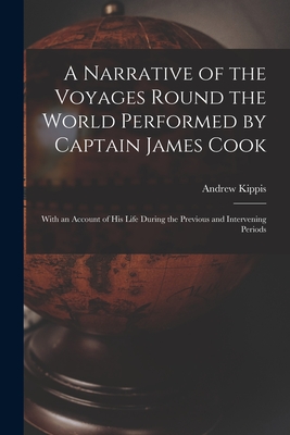 A Narrative of the Voyages Round the World Performed by Captain James Cook: With an Account of His Life During the Previous and Intervening Periods - Kippis, Andrew 1725-1795