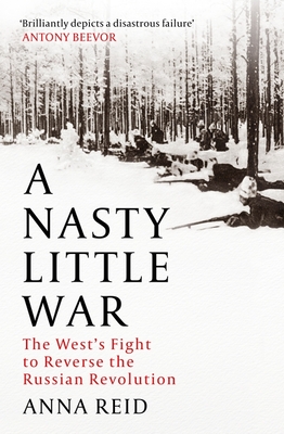 A Nasty Little War: The West's Fight to Reverse the Russian Revolution - Reid, Anna