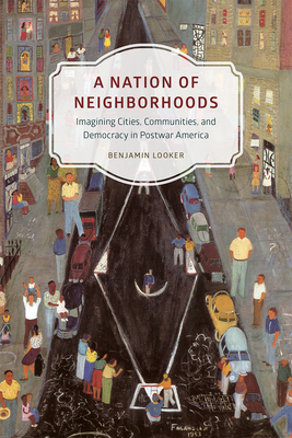 A Nation of Neighborhoods: Imagining Cities, Communities, and Democracy in Postwar America - Looker, Benjamin