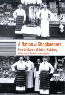 A Nation of Shopkeepers: Five Centuries of British Retailing - Ugolini, Laura, and Benson, John