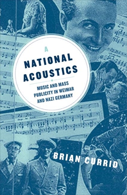 A National Acoustics: Music and Mass Publicity in Weimar and Nazi Germany - Currid, Brian