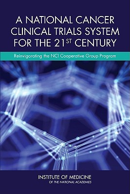 A National Cancer Clinical Trials System for the 21st Century: Reinvigorating the NCI Cooperative Group Program - Institute of Medicine, and Board on Health Care Services, and Committee on Cancer Clinical Trials and the NCI Cooperative...