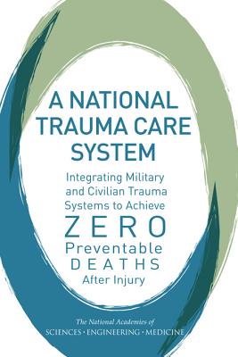 A National Trauma Care System: Integrating Military and Civilian Trauma Systems to Achieve Zero Preventable Deaths After Injury - National Academies of Sciences Engineering and Medicine, and Health and Medicine Division, and Board on the Health of Select...