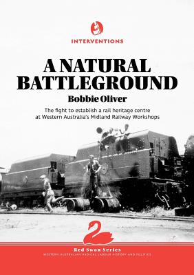 A Natural Battleground: The fight to establish a rail heritage centre at Western Australia's Midland Railway Workshops - Oliver, Bobbie