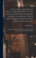 A Natural History of Nevis, and the Rest of the English Leeward Charibee Islands in America. With Many Other Observations On Nature and Art; Particularly, an Introduction to the Art of Decyphering. in Eleven Letters From the Revd Mr. Smith