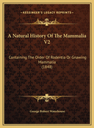 A Natural History of the Mammalia V2: Containing the Order of Rodentia or Gnawing Mammalia (1848)