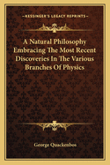 A Natural Philosophy: Embracing the Most Recent Discoveries in the Various Branches of Physics