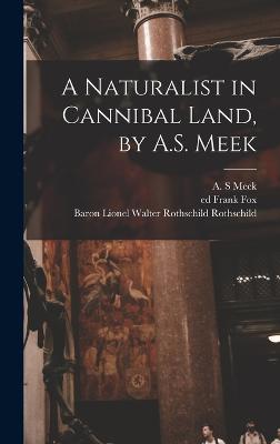 A Naturalist in Cannibal Land, by A.S. Meek - Meek, A S, and Rothschild, Lionel Walter Rothschild, and Fox, Frank