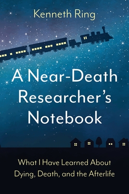 A Near-Death Researcher's Notebook: What I Have Learned About Dying, Death, and the Afterlife - Ring, Kenneth