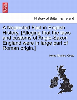 A Neglected Fact in English History. [Alleging That the Laws and Customs of Anglo-Saxon England Were in Large Part of Roman Origin.] - Coote, Henry Charles