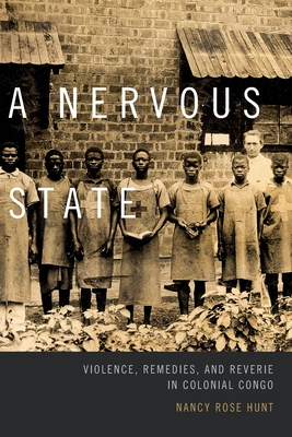 A Nervous State: Violence, Remedies, and Reverie in Colonial Congo - Hunt, Nancy Rose