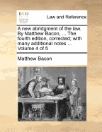 A New Abridgment of the Law. by Matthew Bacon, ... the Fourth Edition, Corrected; With Many Additional Notes ... Volume 4 of 5