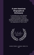 A New American Biographical Dictionary: Or, Remembrancer of the Departed Heroes & Statesmen of America. Confined Exclusively to Those Who Signalized Themselves in Either Capacity, in the Revolutionary War Which Obtained the Independence of Their Country